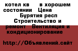 котел кв-0,2 в хорошем состоянии › Цена ­ 200 000 - Бурятия респ. Строительство и ремонт » Вентиляция и кондиционирование   